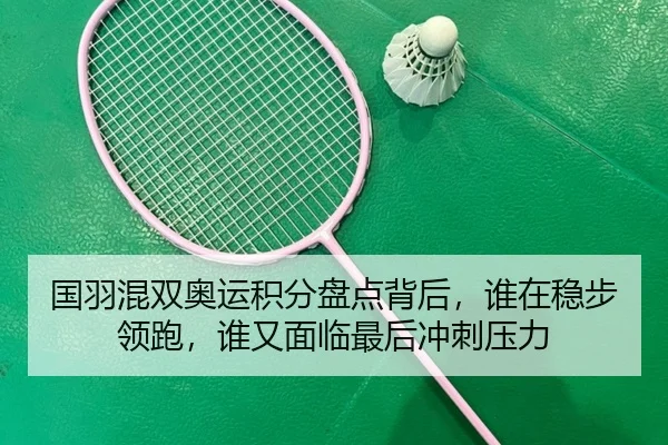 国羽混双奥运积分盘点背后，谁在稳步领跑，谁又面临最后冲刺压力